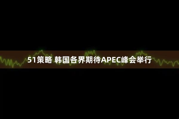 51策略 韩国各界期待APEC峰会举行