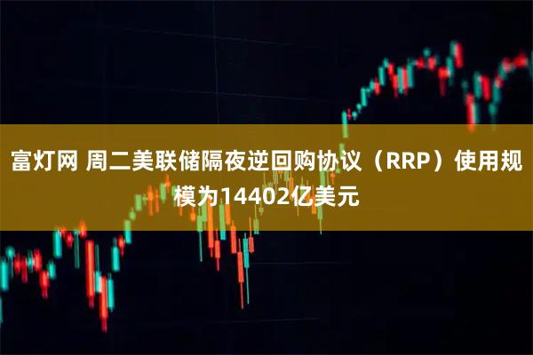 富灯网 周二美联储隔夜逆回购协议（RRP）使用规模为14402亿美元