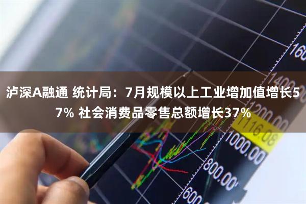 泸深A融通 统计局：7月规模以上工业增加值增长57% 社会消费品零售总额增长37%