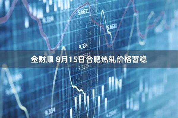 金财顺 8月15日合肥热轧价格暂稳