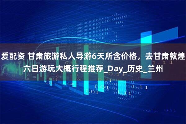 爱配资 甘肃旅游私人导游6天所含价格，去甘肃敦煌六日游玩大概行程推荐_Day_历史_兰州
