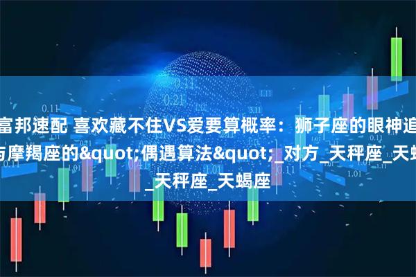 富邦速配 喜欢藏不住VS爱要算概率：狮子座的眼神追杀与摩羯座的"偶遇算法"_对方_天秤座_天蝎座