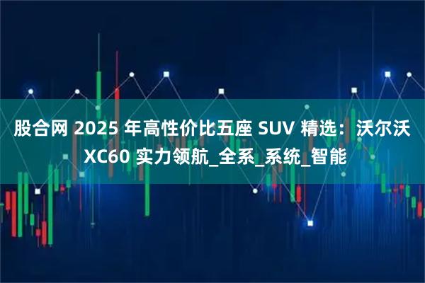 股合网 2025 年高性价比五座 SUV 精选：沃尔沃 XC60 实力领航_全系_系统_智能