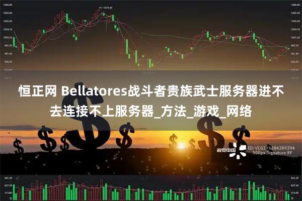 恒正网 Bellatores战斗者贵族武士服务器进不去连接不上服务器_方法_游戏_网络