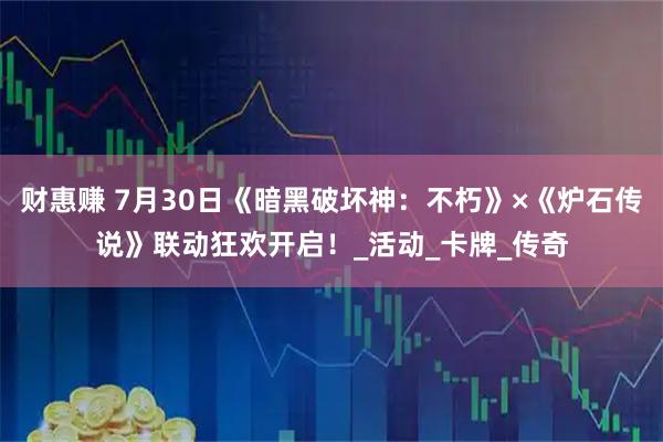 财惠赚 7月30日《暗黑破坏神：不朽》×《炉石传说》联动狂欢开启！_活动_卡牌_传奇