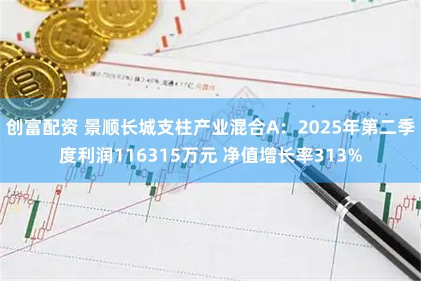 创富配资 景顺长城支柱产业混合A:2025年第二季度利润116315万元 净值增长率313%