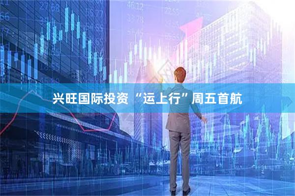 兴旺国际投资 “运上行”周五首航