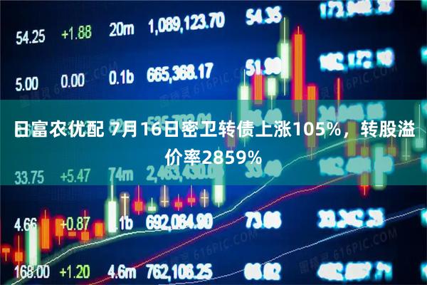 日富农优配 7月16日密卫转债上涨105%，转股溢价率2859%