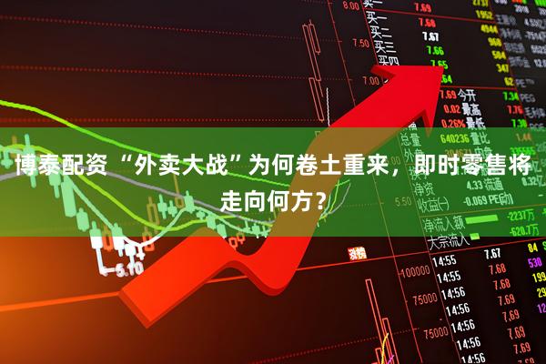 博泰配资 “外卖大战”为何卷土重来，即时零售将走向何方？
