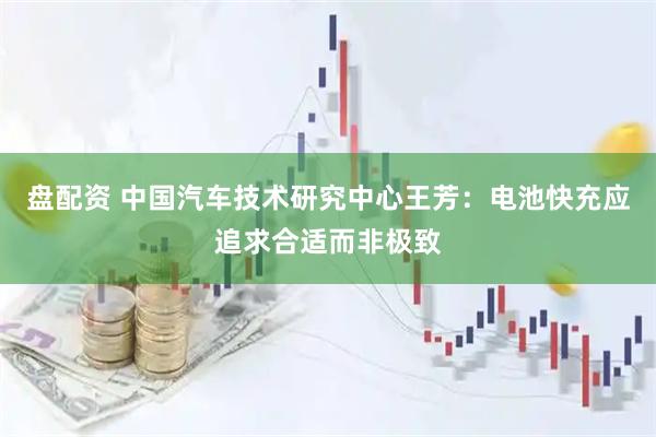 盘配资 中国汽车技术研究中心王芳：电池快充应追求合适而非极致