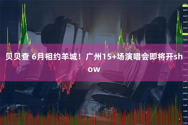 贝贝查 6月相约羊城！广州15+场演唱会即将开show