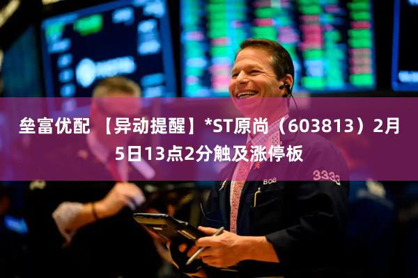 垒富优配 【异动提醒】*ST原尚（603813）2月5日13点2分触及涨停板
