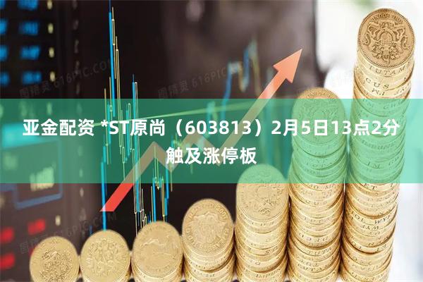 亚金配资 *ST原尚（603813）2月5日13点2分触及涨停板