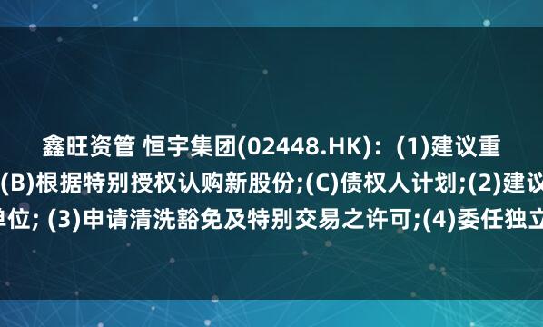 鑫旺资管 恒宇集团(02448.HK)：(1)建议重组,涉及(A)股本重组;(B)根据特别授权认购新股份;(C)债权人计划;(2)建议更改每手买卖单位; (3)申请清洗豁免及特别交易之许可;(4)委任独立财务顾问;及 (5)继续暂停买卖内容摘要