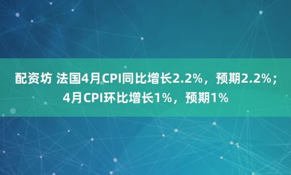配资坊 法国4月CPI同比增长2.2%，预期2.2%；4月CPI环比增长1%，预期1%