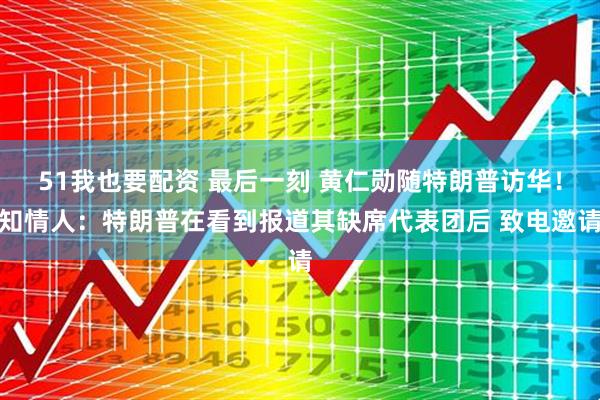 51我也要配资 最后一刻 黄仁勋随特朗普访华！知情人：特朗普在看到报道其缺席代表团后 致电邀请