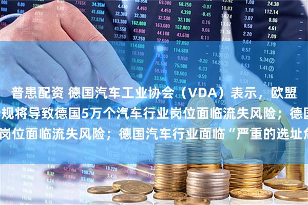 普患配资 德国汽车工业协会（VDA）表示，欧盟2035年二氧化碳排放新规将导致德国5万个汽车行业岗位面临流失风险；德国汽车行业面临“严重的选址危机”