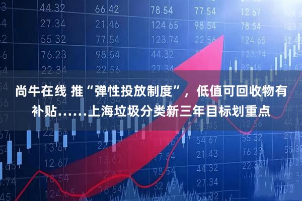 尚牛在线 推“弹性投放制度”,低值可回收物有补贴……上海垃圾分类新三年目标划重点