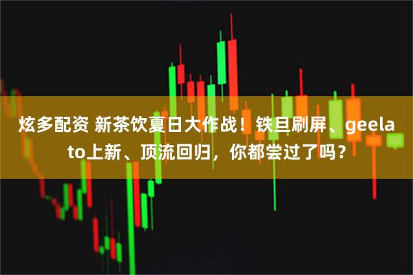 炫多配资 新茶饮夏日大作战！铁旦刷屏、geelato上新、顶流回归，你都尝过了吗？
