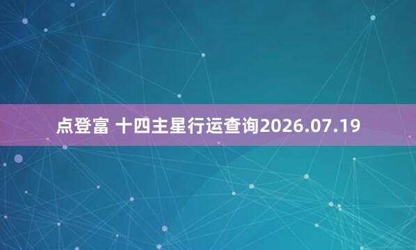 点登富 十四主星行运查询2026.07.19