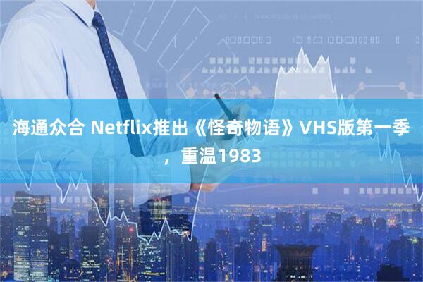 海通众合 Netflix推出《怪奇物语》VHS版第一季,重温1983
