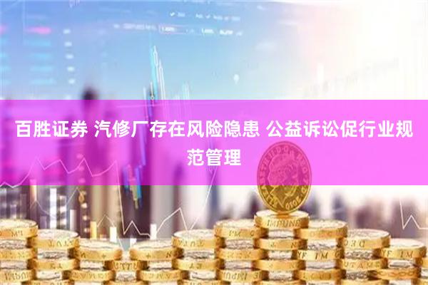 百胜证券 汽修厂存在风险隐患 公益诉讼促行业规范管理