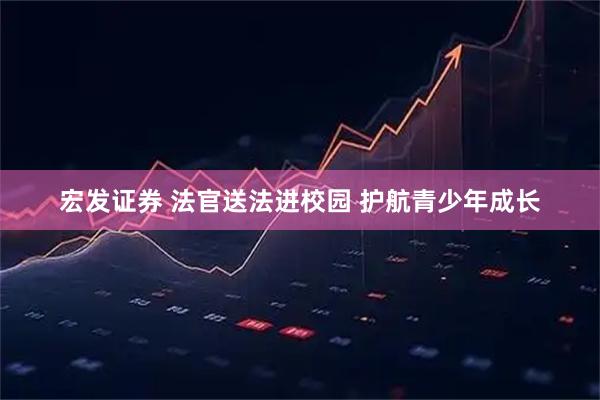 宏发证券 法官送法进校园 护航青少年成长