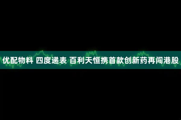 优配物料 四度递表 百利天恒携首款创新药再闯港股