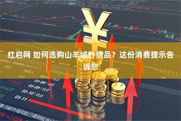 红启网 如何选购山羊绒针织品？这份消费提示告诉您