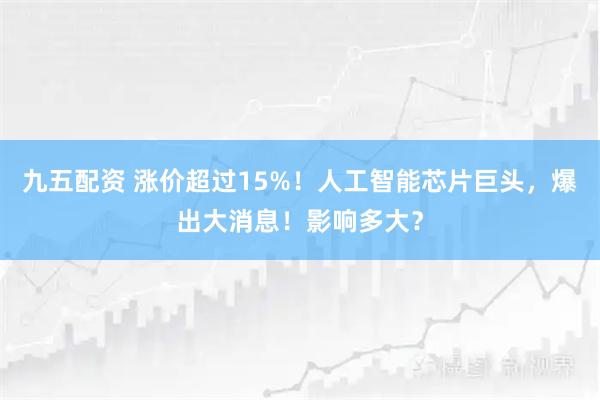 九五配资 涨价超过15%！人工智能芯片巨头，爆出大消息！影响多大？