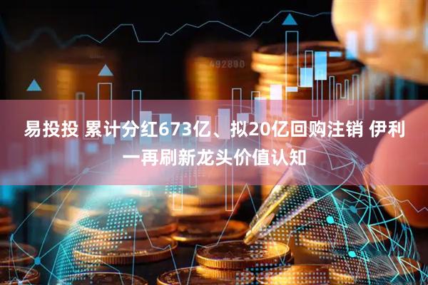 易投投 累计分红673亿、拟20亿回购注销 伊利一再刷新龙头价值认知