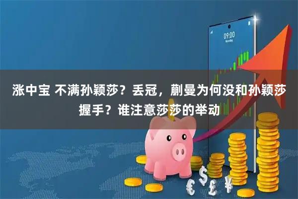 涨中宝 不满孙颖莎？丢冠，蒯曼为何没和孙颖莎握手？谁注意莎莎的举动