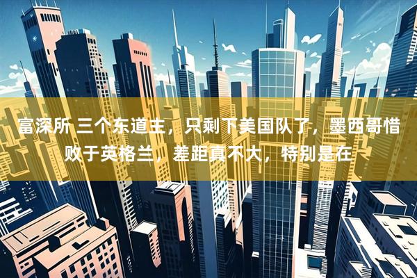 富深所 三个东道主，只剩下美国队了，墨西哥惜败于英格兰，差距真不大，特别是在
